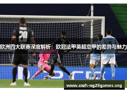 欧洲四大联赛深度解析：欧冠法甲英超意甲的差异与魅力