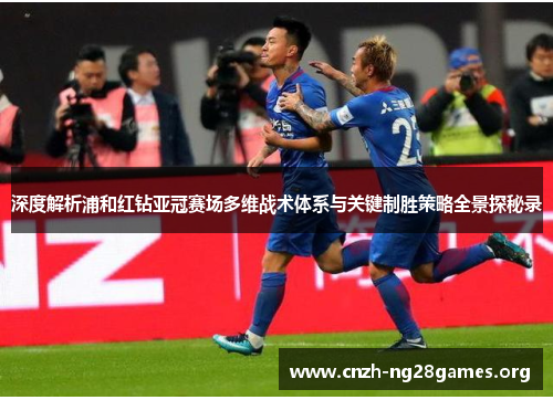 深度解析浦和红钻亚冠赛场多维战术体系与关键制胜策略全景探秘录